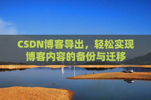CSDN博客导出，轻松实现博客内容的备份与迁移