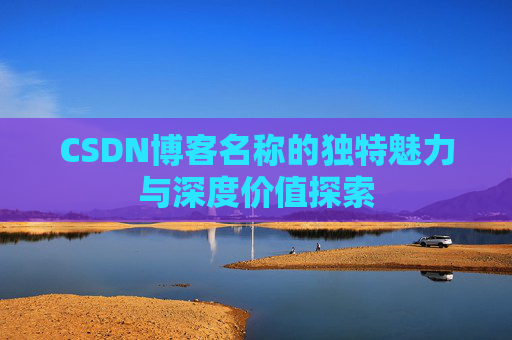CSDN博客名称的独特魅力与深度价值探索